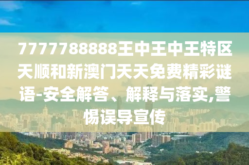7777788888王中王中王特區天順和新澳門天天免費精彩謎語-安全解答、解釋與落實,警惕誤導宣傳